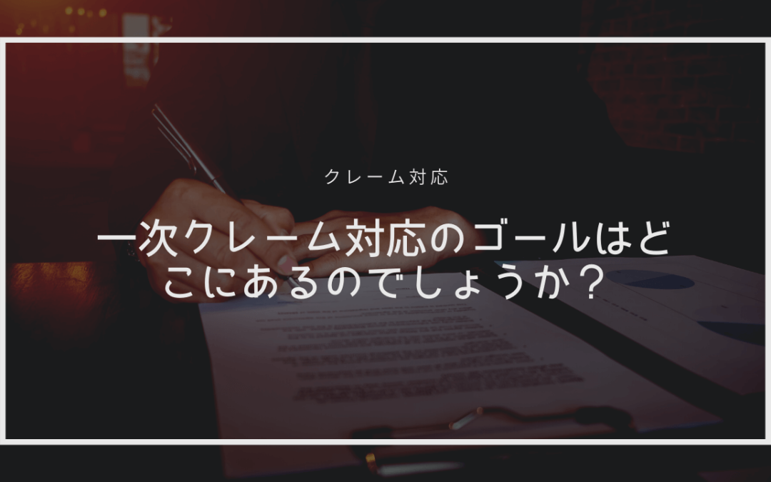 一次クレーム対応のゴールはどこにあるのでしょうか？